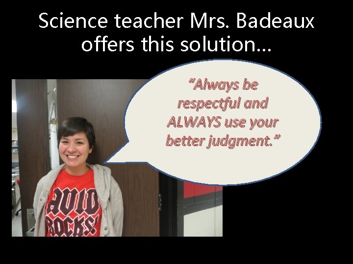 Science teacher Mrs. Badeaux offers this solution… “Always be respectful and ALWAYS use your