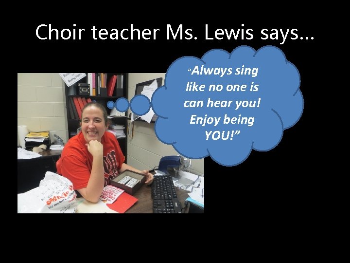 Choir teacher Ms. Lewis says… “Always sing like no one is can hear you!