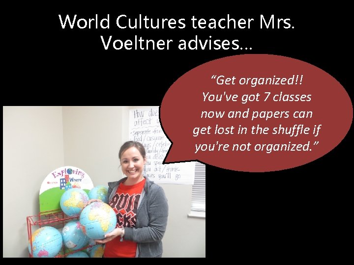 World Cultures teacher Mrs. Voeltner advises… “Get organized!! You've got 7 classes now and