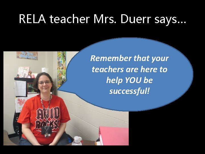 RELA teacher Mrs. Duerr says… Remember that your teachers are here to help YOU