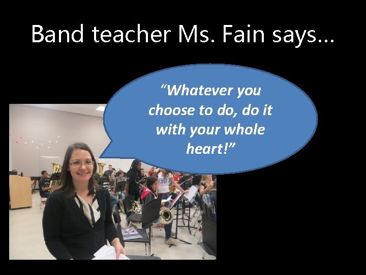 Band teacher Ms. Fain says… “Whatever you choose to do, do it with your