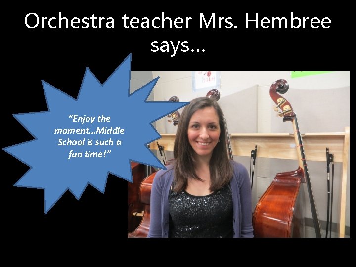 Orchestra teacher Mrs. Hembree says… “Enjoy the moment…Middle School is such a fun time!”