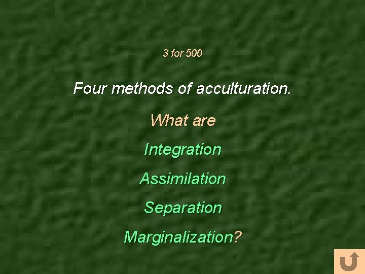 3 for 500 Four methods of acculturation. What are Integration Assimilation Separation Marginalization? 