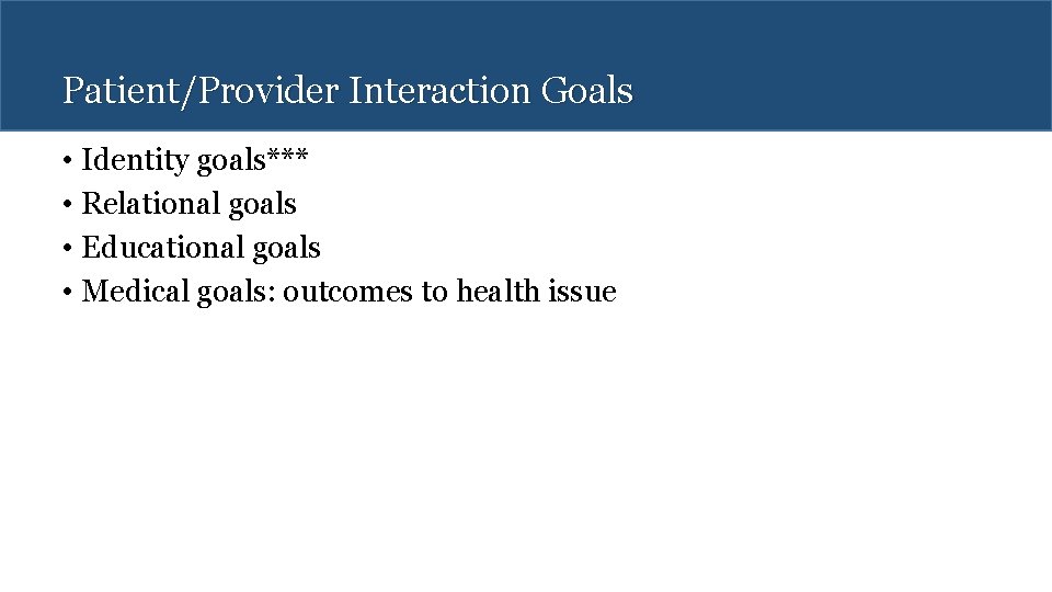 Patient/Provider Interaction Goals • Identity goals*** • Relational goals • Educational goals • Medical