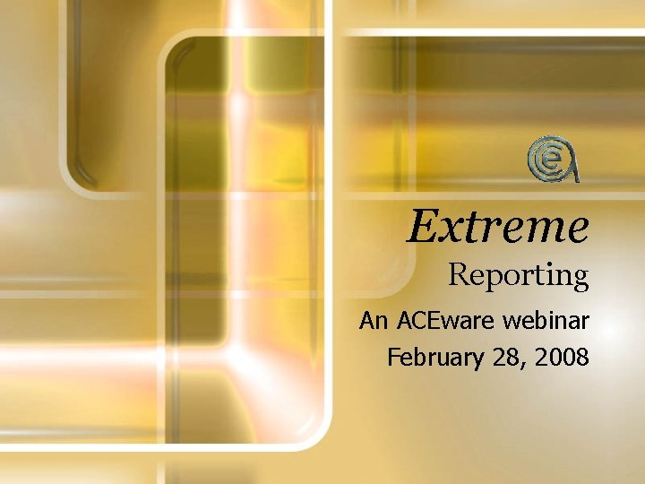 Extreme Reporting An ACEware webinar February 28, 2008 