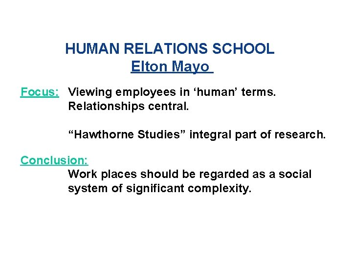 HUMAN RELATIONS SCHOOL Elton Mayo Focus: Viewing employees in ‘human’ terms. Relationships central. “Hawthorne