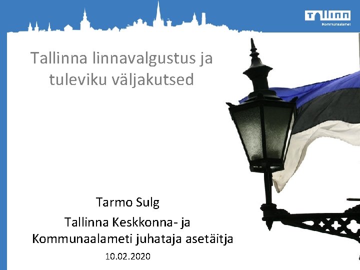 Tallinnavalgustus ja tuleviku väljakutsed Tarmo Sulg Tallinna Keskkonna- ja Kommunaalameti juhataja asetäitja 10. 02. Tallinnavalgustus ja tuleviku väljakutsed Tarmo Sulg Tallinna Keskkonna- ja Kommunaalameti juhataja asetäitja 10. 02.