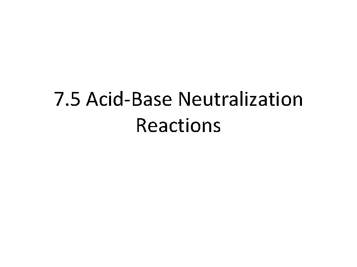 7. 5 Acid-Base Neutralization Reactions 