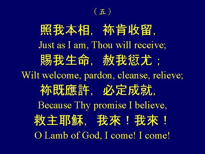 （五） 照我本相，袮肯收留， Just as I am, Thou will receive; 賜我生命，赦我愆尤； Wilt welcome, pardon, cleanse,