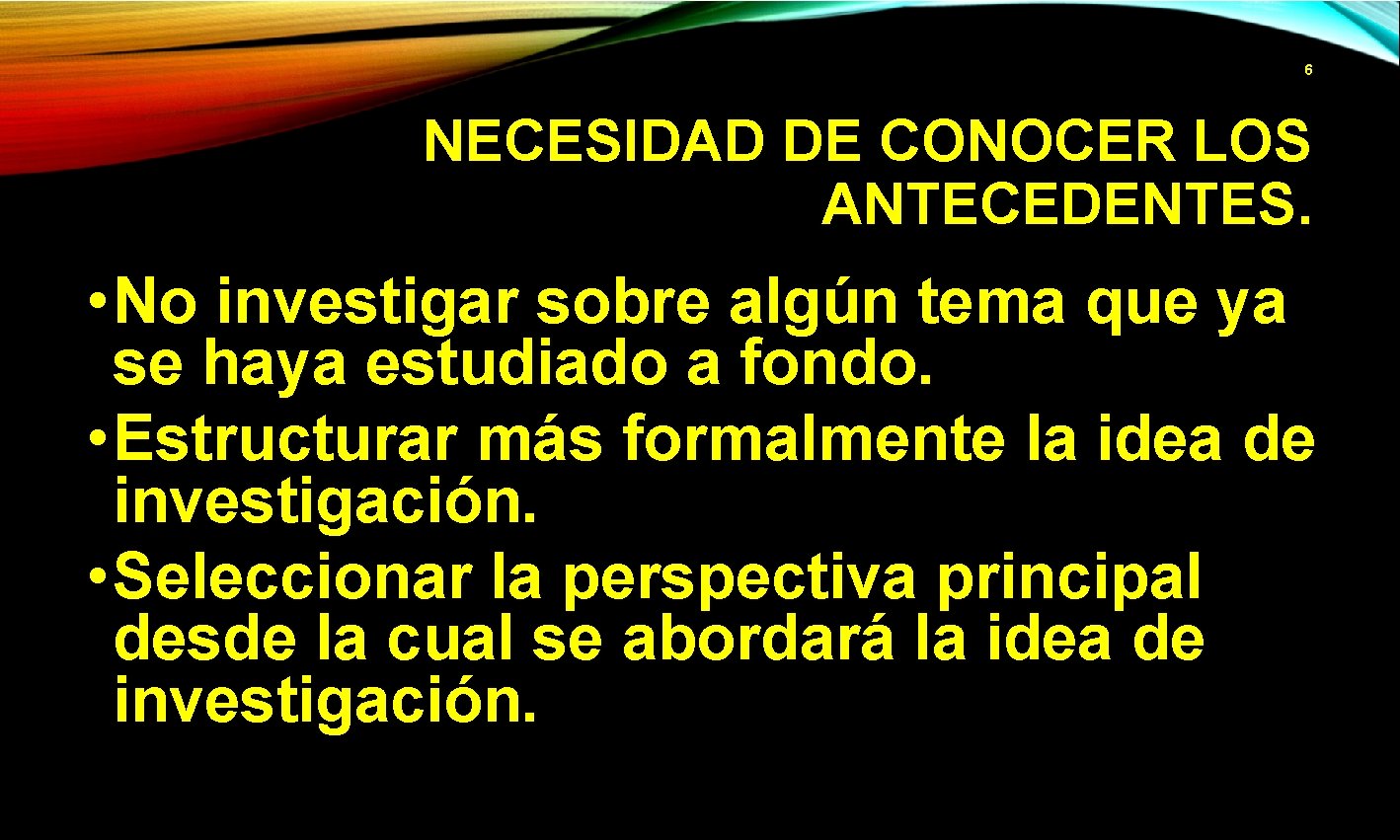 6 NECESIDAD DE CONOCER LOS ANTECEDENTES. • No investigar sobre algún tema que ya