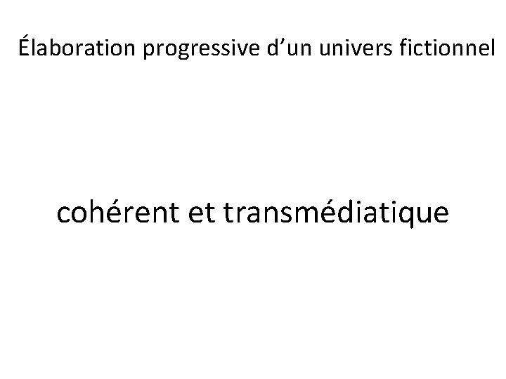 Élaboration progressive d’un univers fictionnel cohérent et transmédiatique 