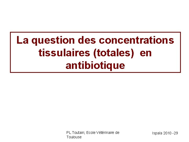 La question des concentrations tissulaires (totales) en antibiotique PL Toutain; Ecole Vétérinaire de Toulouse
