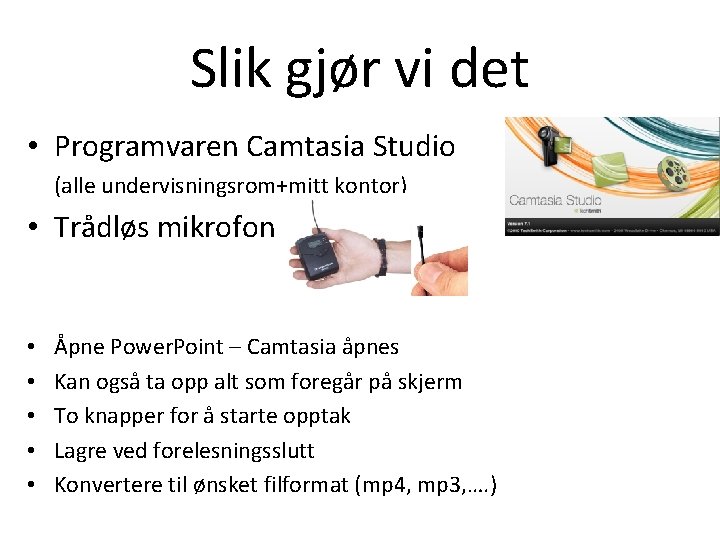 Slik gjør vi det • Programvaren Camtasia Studio (alle undervisningsrom+mitt kontor) • Trådløs mikrofon