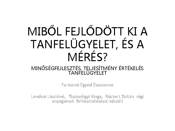 MIBŐL FEJLŐDÖTT KI A TANFELÜGYELET, ÉS A MÉRÉS? MINŐSÉGFEJLESZTÉS, TELJESÍTMÉNY ÉRTÉKELÉS TANFELÜGYELET Farkasné Egyed