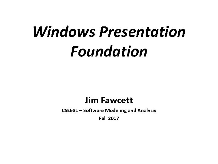 Windows Presentation Foundation Jim Fawcett CSE 681 – Software Modeling and Analysis Fall 2017