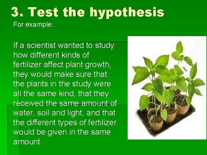 3. Test the hypothesis For example: If a scientist wanted to study how different