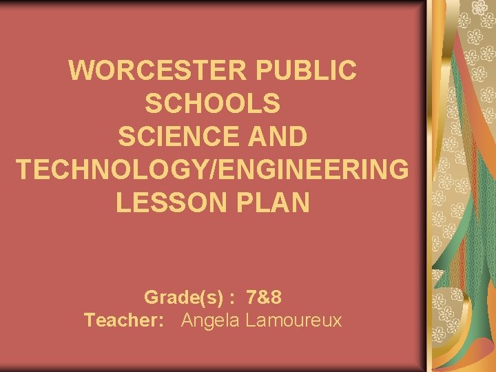WORCESTER PUBLIC SCHOOLS SCIENCE AND TECHNOLOGY/ENGINEERING LESSON PLAN Grade(s) : 7&8 Teacher: Angela Lamoureux
