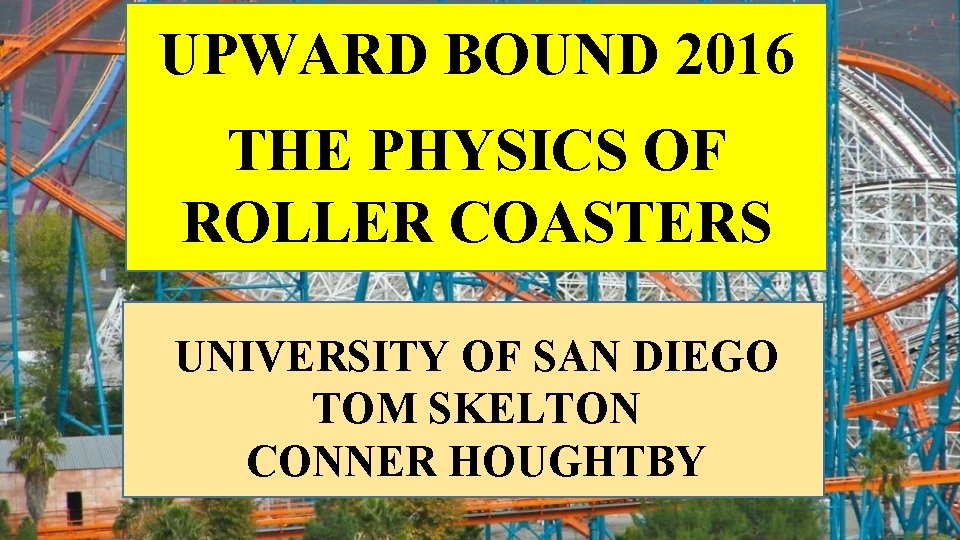 UPWARD BOUND 2016 THE PHYSICS OF ROLLER COASTERS UNIVERSITY OF SAN DIEGO TOM SKELTON