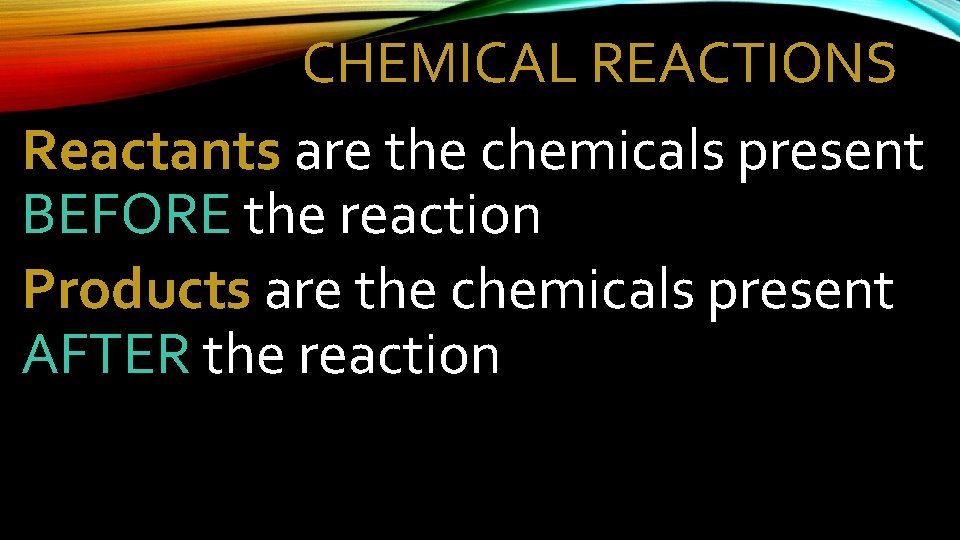 CHEMICAL REACTIONS Reactants are the chemicals present BEFORE the reaction Products are the chemicals