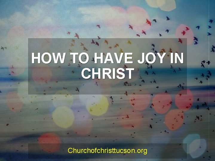 HOW TO HAVE JOY IN CHRIST Churchofchristtucson. org 