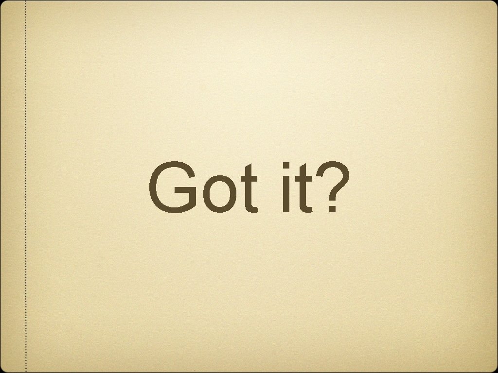 Got it? 