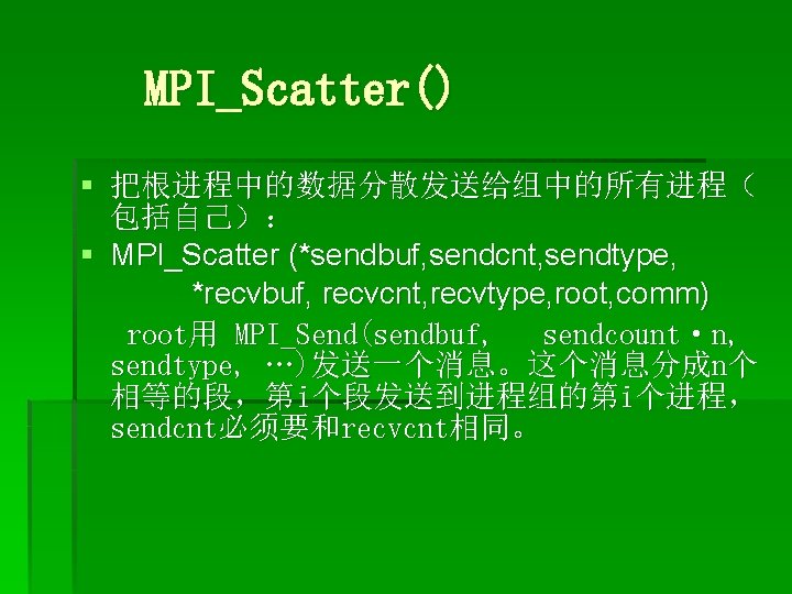 MPI_Scatter() § 把根进程中的数据分散发送给组中的所有进程（ 包括自己）： § MPI_Scatter (*sendbuf, sendcnt, sendtype, *recvbuf, recvcnt, recvtype, root, comm)
