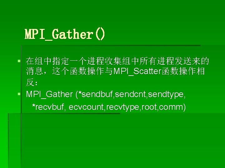 MPI_Gather() § 在组中指定一个进程收集组中所有进程发送来的 消息，这个函数操作与MPI_Scatter函数操作相 反： § MPI_Gather (*sendbuf, sendcnt, sendtype, *recvbuf, ecvcount, recvtype, root,