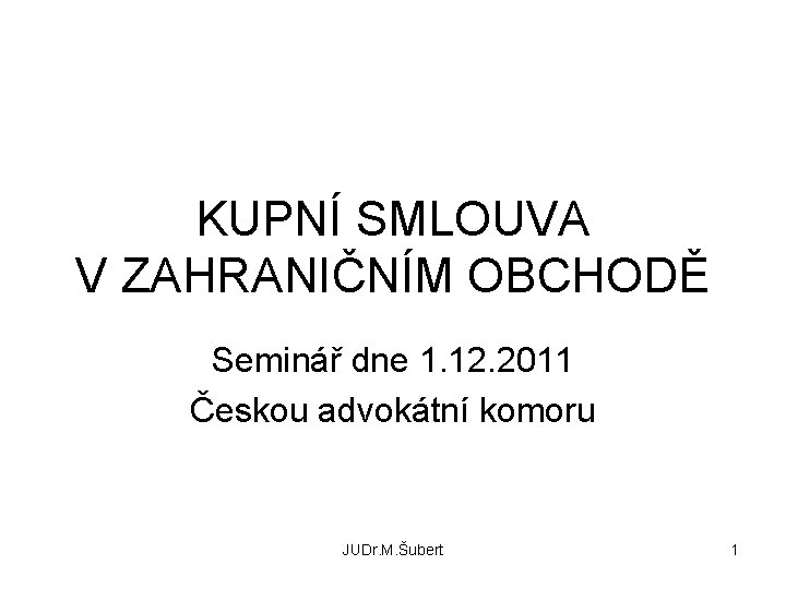 KUPNÍ SMLOUVA V ZAHRANIČNÍM OBCHODĚ Seminář dne 1. 12. 2011 Českou advokátní komoru JUDr.