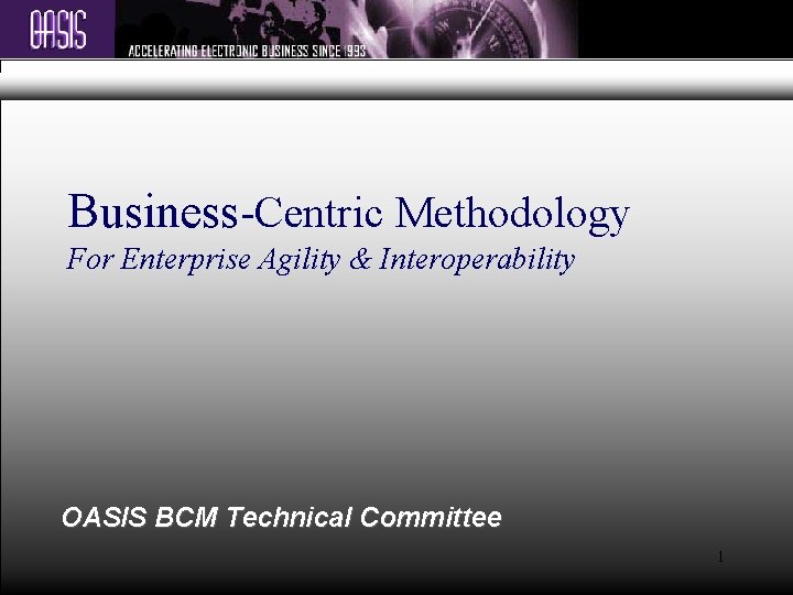 Business-Centric Methodology For Enterprise Agility & Interoperability OASIS BCM Technical Committee 1 