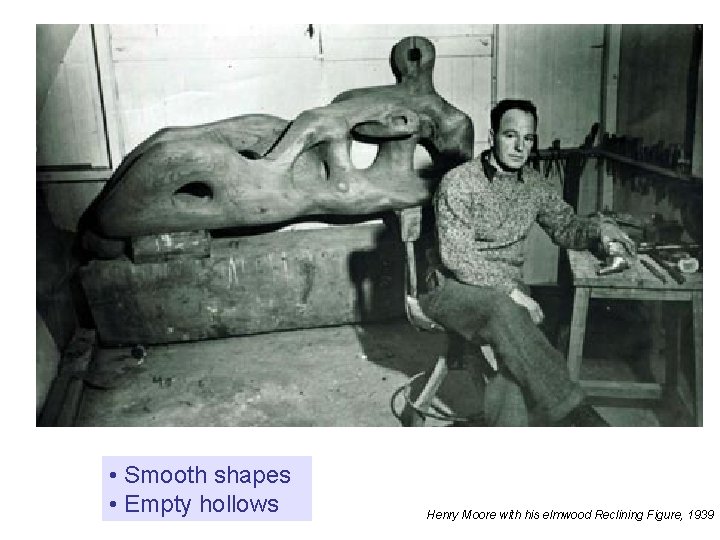  • Smooth shapes • Empty hollows Henry Moore with his elmwood Reclining Figure,