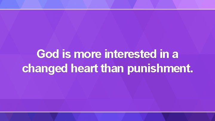 God is more interested in a changed heart than punishment. 