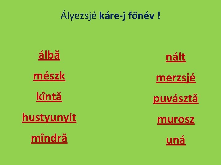 Ályezsjé káre-j főnév ! álbă nált mészk merzsjé kîntă puvásztă hustyunyit murosz mîndră uná