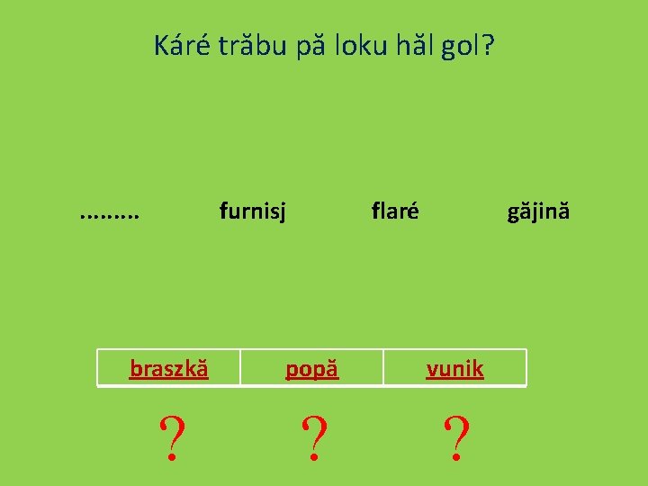 Káré trăbu pă loku hăl gol? . . furnisj flaré găjină braszkă popă vunik