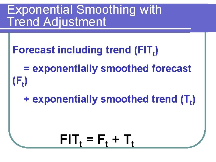 Exponential Smoothing with Trend Adjustment Forecast including trend (FITt) = exponentially smoothed forecast (Ft)