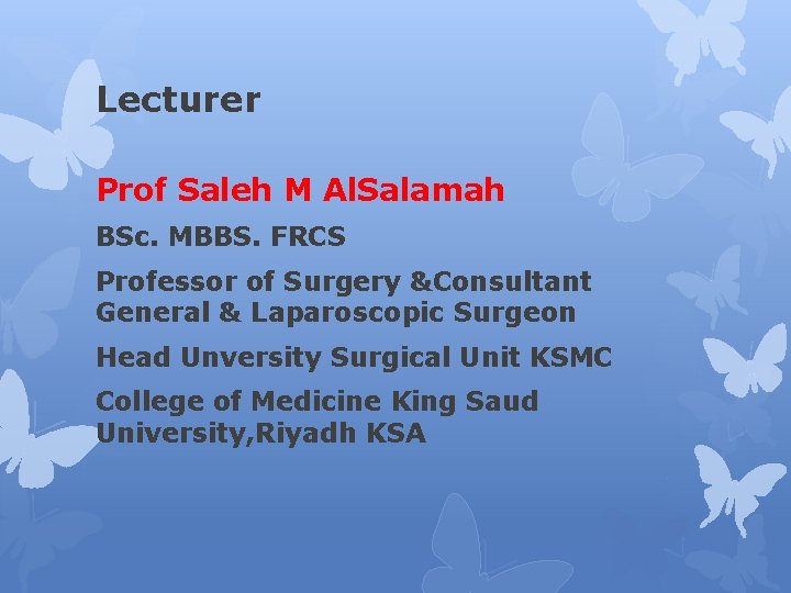 Lecturer Prof Saleh M Al. Salamah BSc. MBBS. FRCS Professor of Surgery &Consultant General