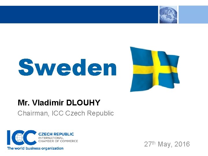 Sweden Mr. Vladimir DLOUHY Chairman, ICC Czech Republic 27 th May, 2016 