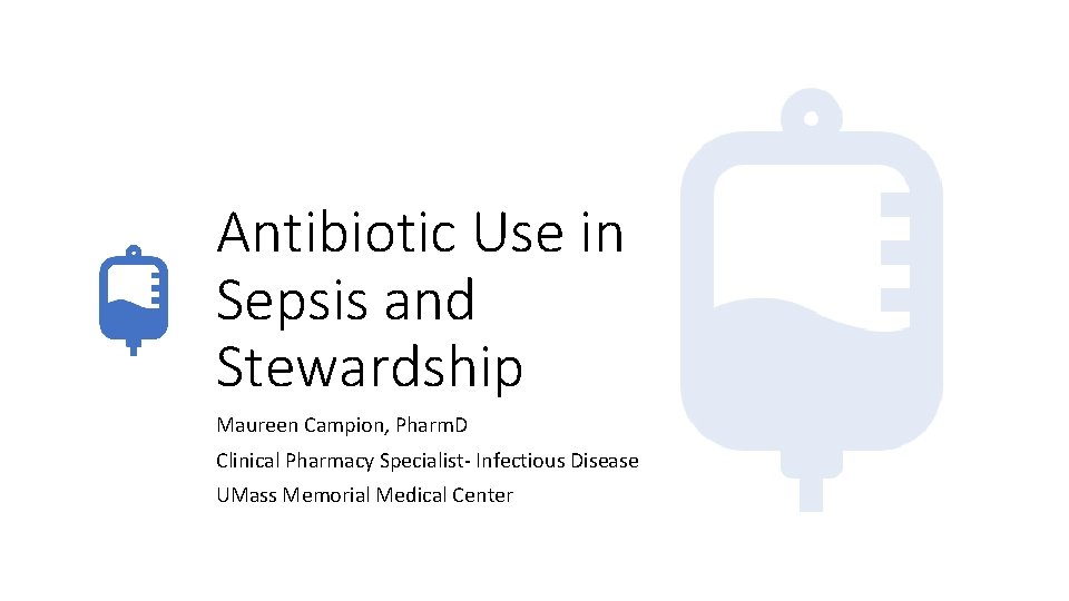 Antibiotic Use in Sepsis and Stewardship Maureen Campion, Pharm. D Clinical Pharmacy Specialist- Infectious
