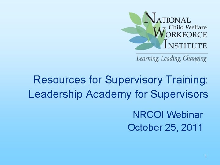Resources for Supervisory Training: Leadership Academy for Supervisors NRCOI Webinar October 25, 2011 1
