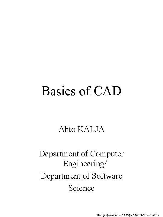 Basics of CAD Ahto KALJA Department of Computer Engineering/ Department of Software Science Masinprojekteerimine