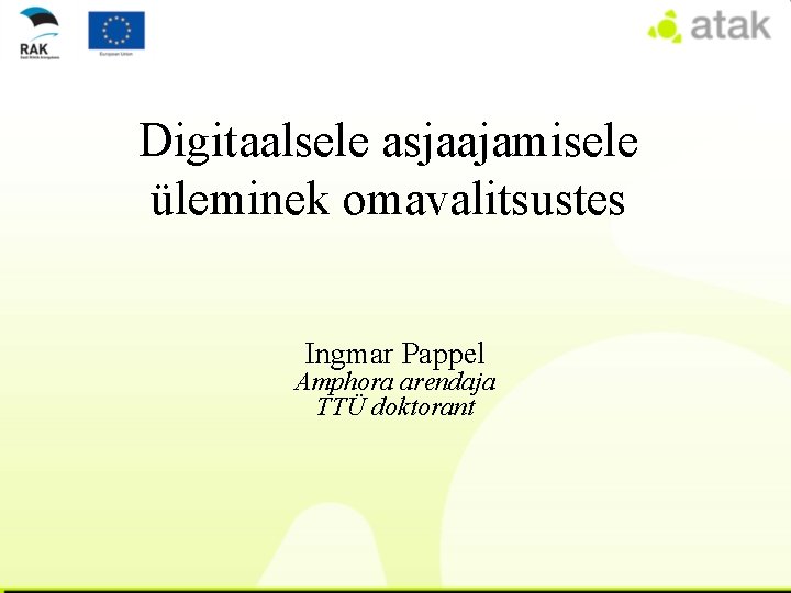 Digitaalsele asjaajamisele üleminek omavalitsustes Ingmar Pappel Amphora arendaja TTÜ doktorant 