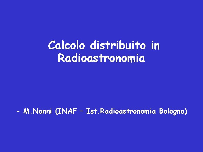 Calcolo distribuito in Radioastronomia - M. Nanni (INAF – Ist. Radioastronomia Bologna) 