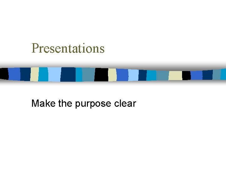 Presentations Make the purpose clear 