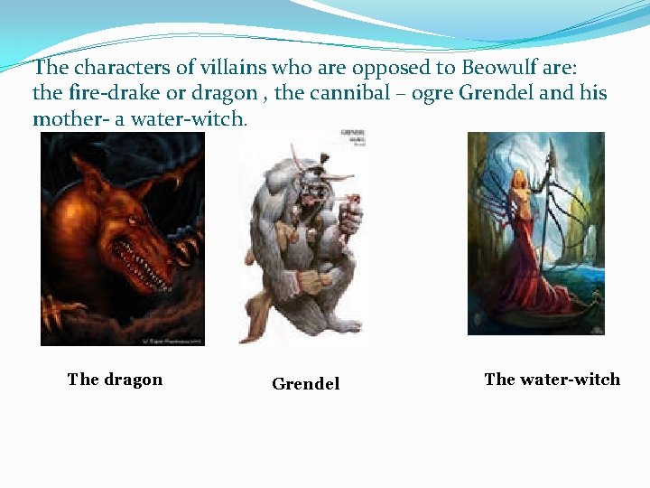 The characters of villains who are opposed to Beowulf are: the fire-drake or dragon The characters of villains who are opposed to Beowulf are: the fire-drake or dragon