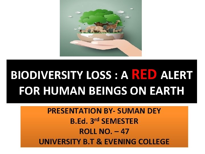 BIODIVERSITY LOSS : A RED ALERT FOR HUMAN BEINGS ON EARTH PRESENTATION BY- SUMAN