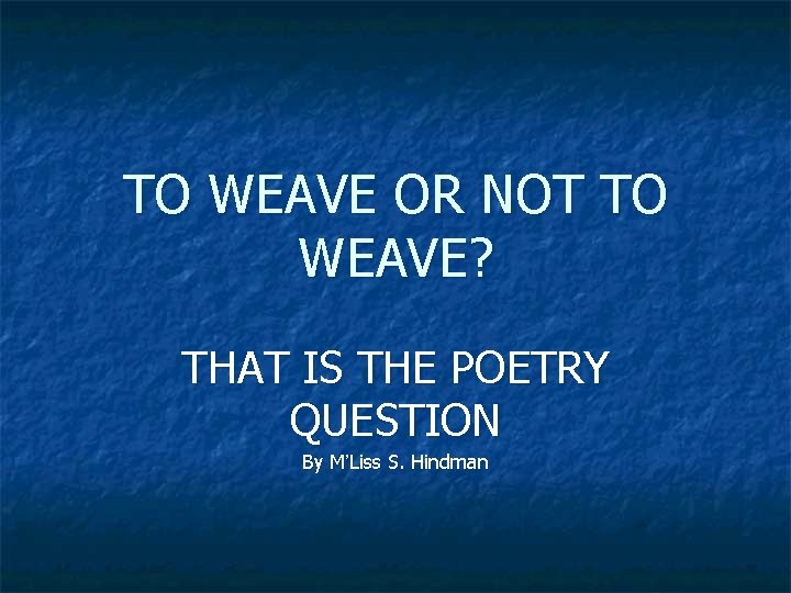 TO WEAVE OR NOT TO WEAVE? THAT IS THE POETRY QUESTION By M’Liss S.