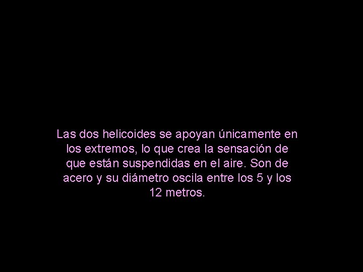 Las dos helicoides se apoyan únicamente en los extremos, lo que crea la sensación