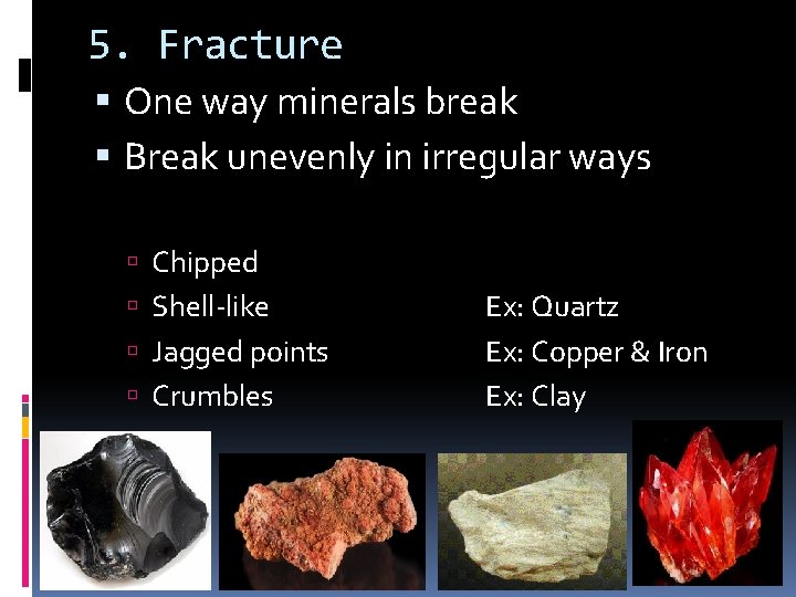 5. Fracture One way minerals break Break unevenly in irregular ways Chipped Shell-like Jagged