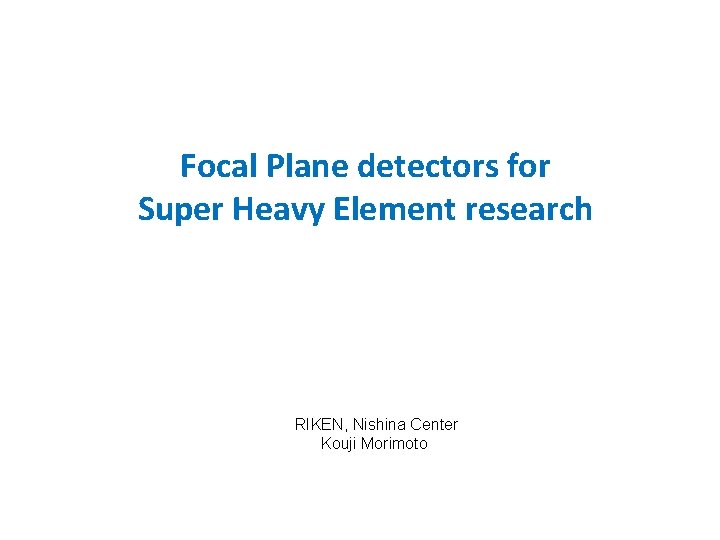 Focal Plane detectors for Super Heavy Element research RIKEN, Nishina Center Kouji Morimoto Focal Plane detectors for Super Heavy Element research RIKEN, Nishina Center Kouji Morimoto