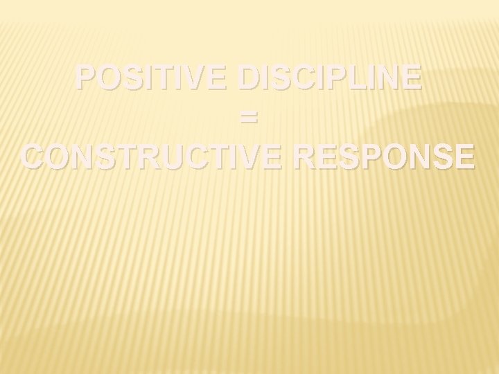POSITIVE DISCIPLINE = CONSTRUCTIVE RESPONSE 