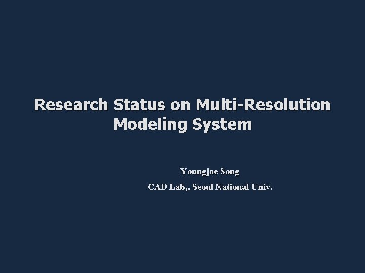 Research Status on Multi-Resolution Modeling System Youngjae Song CAD Lab, . Seoul National Univ.